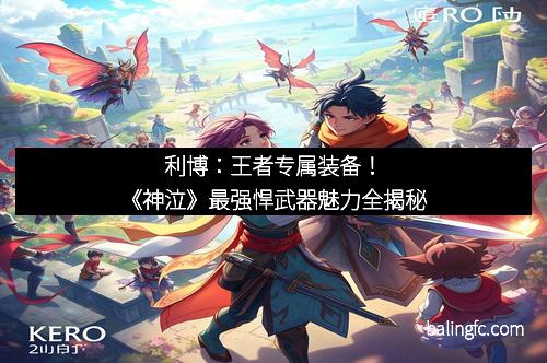 利博：王者专属装备！《神泣》最强悍武器魅力全揭秘